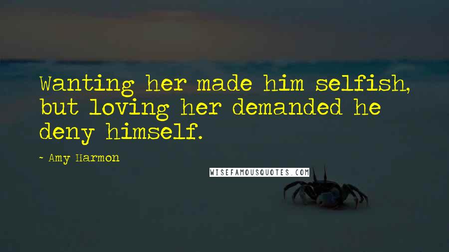 Amy Harmon Quotes: Wanting her made him selfish, but loving her demanded he deny himself.