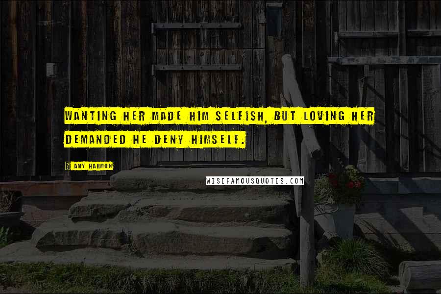 Amy Harmon Quotes: Wanting her made him selfish, but loving her demanded he deny himself.