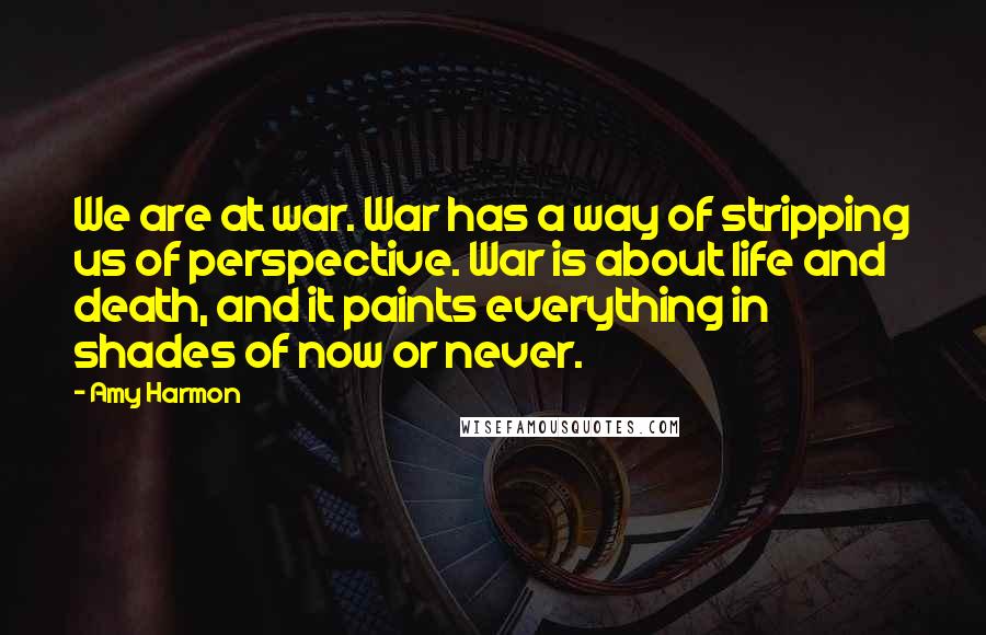 Amy Harmon Quotes: We are at war. War has a way of stripping us of perspective. War is about life and death, and it paints everything in shades of now or never.