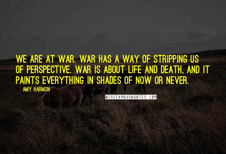 Amy Harmon Quotes: We are at war. War has a way of stripping us of perspective. War is about life and death, and it paints everything in shades of now or never.