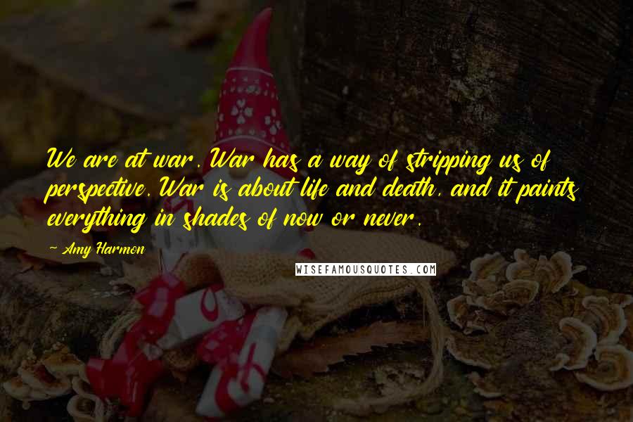 Amy Harmon Quotes: We are at war. War has a way of stripping us of perspective. War is about life and death, and it paints everything in shades of now or never.