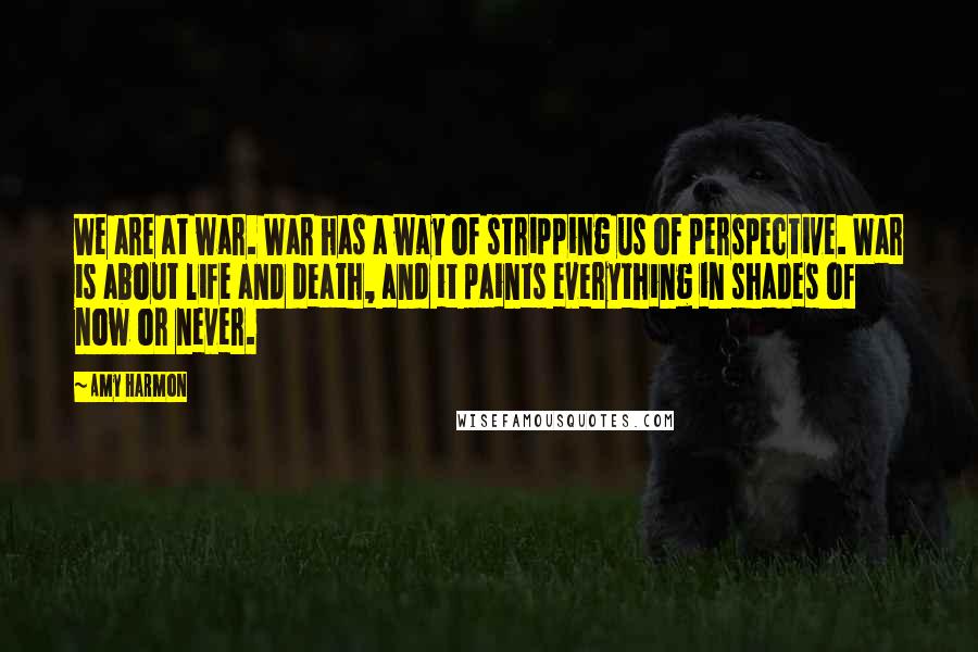 Amy Harmon Quotes: We are at war. War has a way of stripping us of perspective. War is about life and death, and it paints everything in shades of now or never.