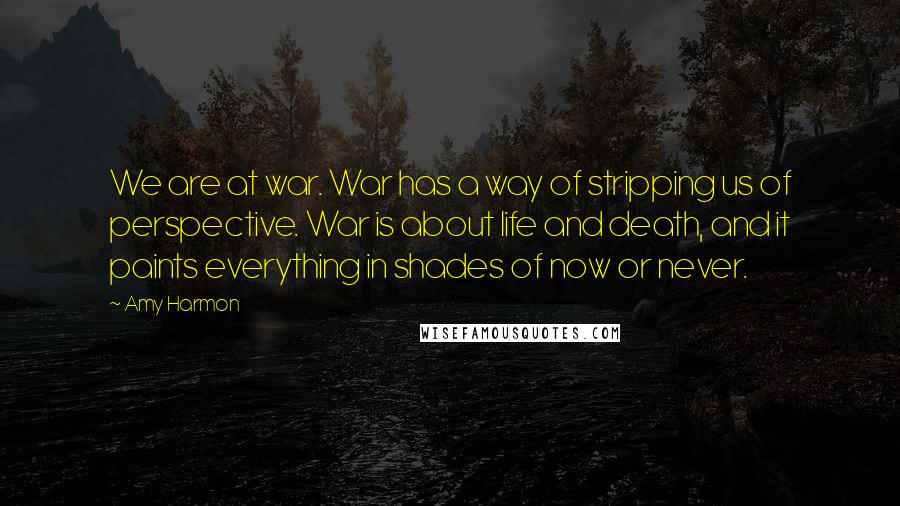 Amy Harmon Quotes: We are at war. War has a way of stripping us of perspective. War is about life and death, and it paints everything in shades of now or never.