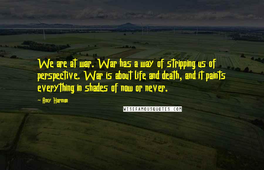 Amy Harmon Quotes: We are at war. War has a way of stripping us of perspective. War is about life and death, and it paints everything in shades of now or never.
