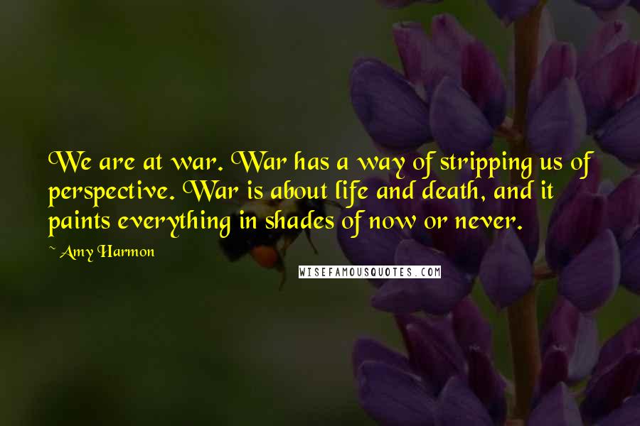 Amy Harmon Quotes: We are at war. War has a way of stripping us of perspective. War is about life and death, and it paints everything in shades of now or never.