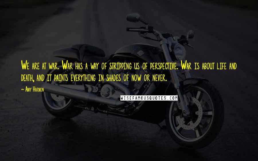 Amy Harmon Quotes: We are at war. War has a way of stripping us of perspective. War is about life and death, and it paints everything in shades of now or never.