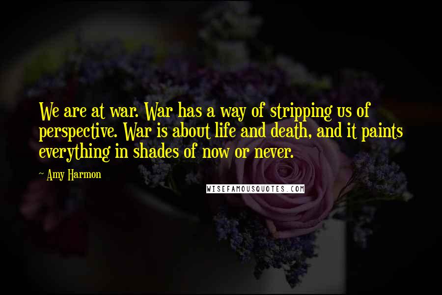 Amy Harmon Quotes: We are at war. War has a way of stripping us of perspective. War is about life and death, and it paints everything in shades of now or never.