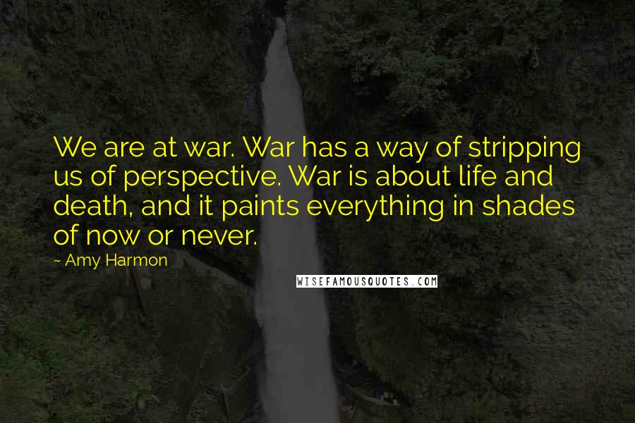 Amy Harmon Quotes: We are at war. War has a way of stripping us of perspective. War is about life and death, and it paints everything in shades of now or never.