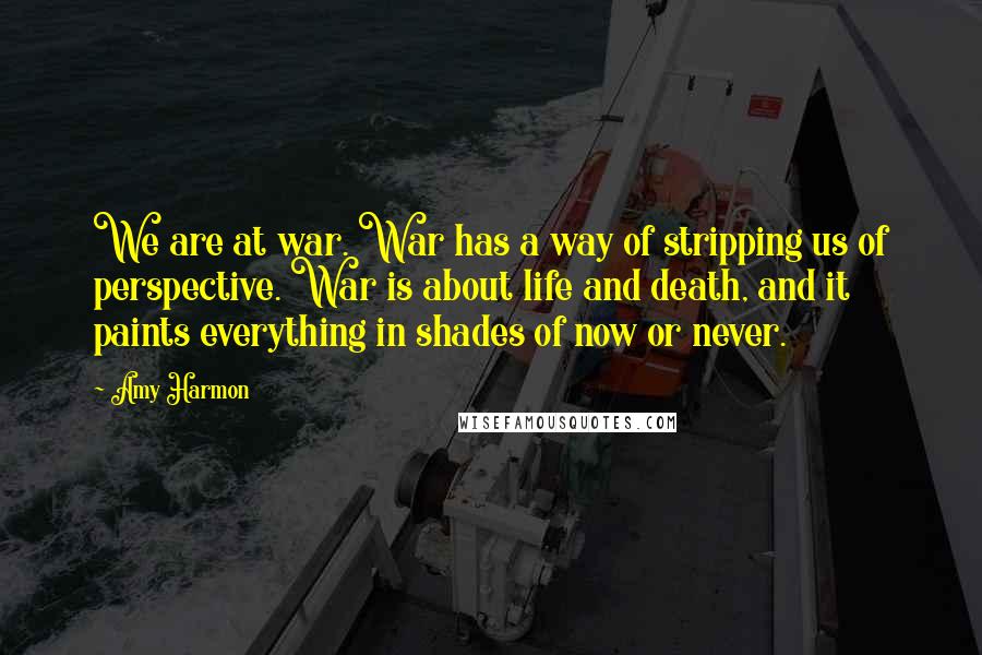 Amy Harmon Quotes: We are at war. War has a way of stripping us of perspective. War is about life and death, and it paints everything in shades of now or never.