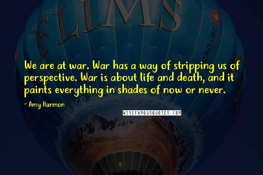 Amy Harmon Quotes: We are at war. War has a way of stripping us of perspective. War is about life and death, and it paints everything in shades of now or never.