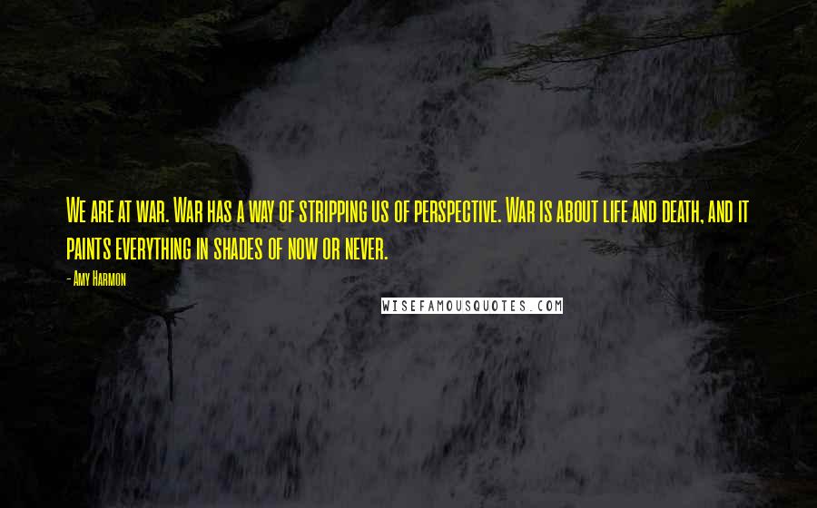 Amy Harmon Quotes: We are at war. War has a way of stripping us of perspective. War is about life and death, and it paints everything in shades of now or never.