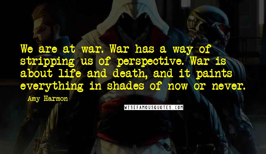 Amy Harmon Quotes: We are at war. War has a way of stripping us of perspective. War is about life and death, and it paints everything in shades of now or never.