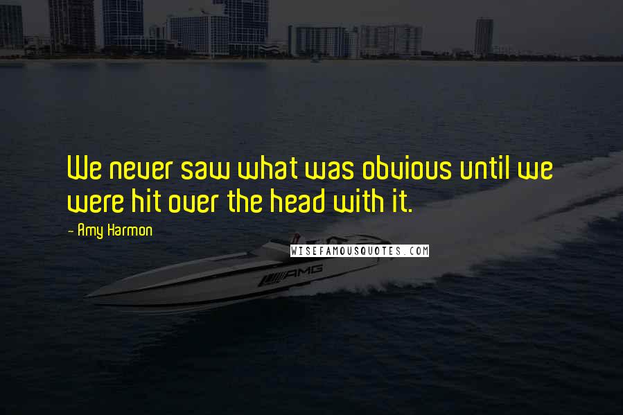 Amy Harmon Quotes: We never saw what was obvious until we were hit over the head with it.