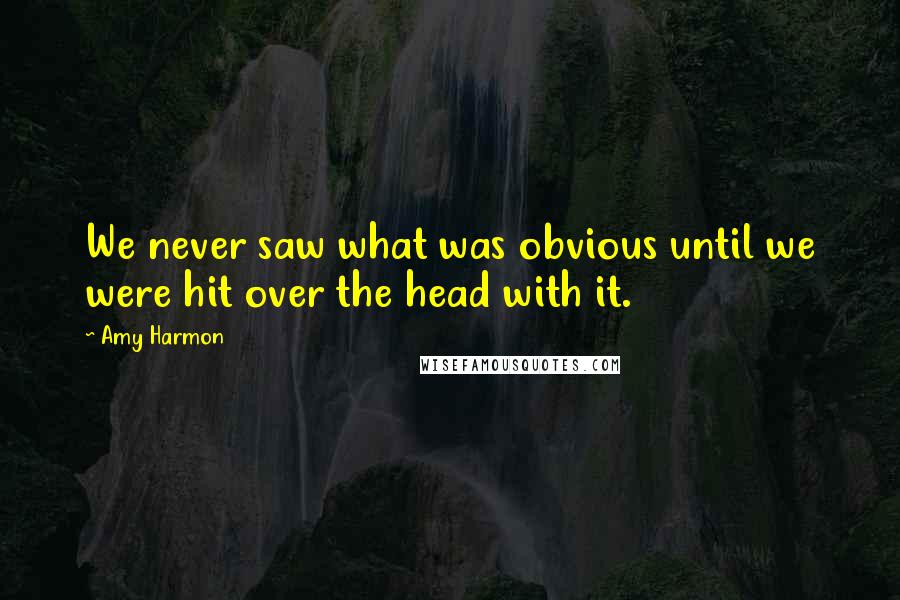 Amy Harmon Quotes: We never saw what was obvious until we were hit over the head with it.