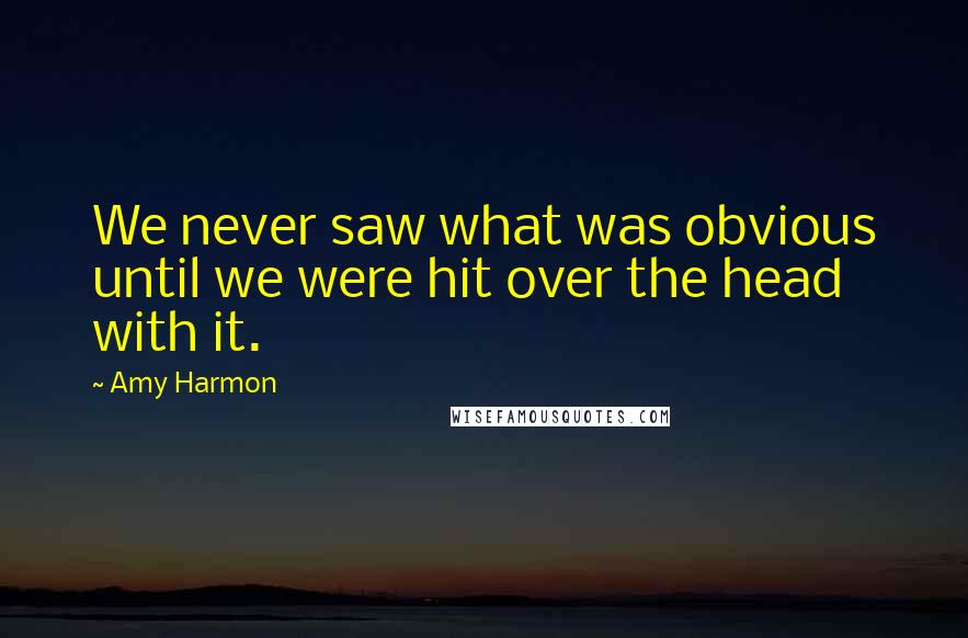 Amy Harmon Quotes: We never saw what was obvious until we were hit over the head with it.