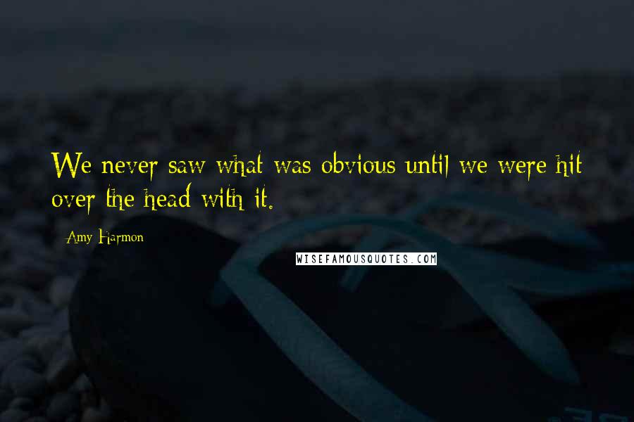 Amy Harmon Quotes: We never saw what was obvious until we were hit over the head with it.