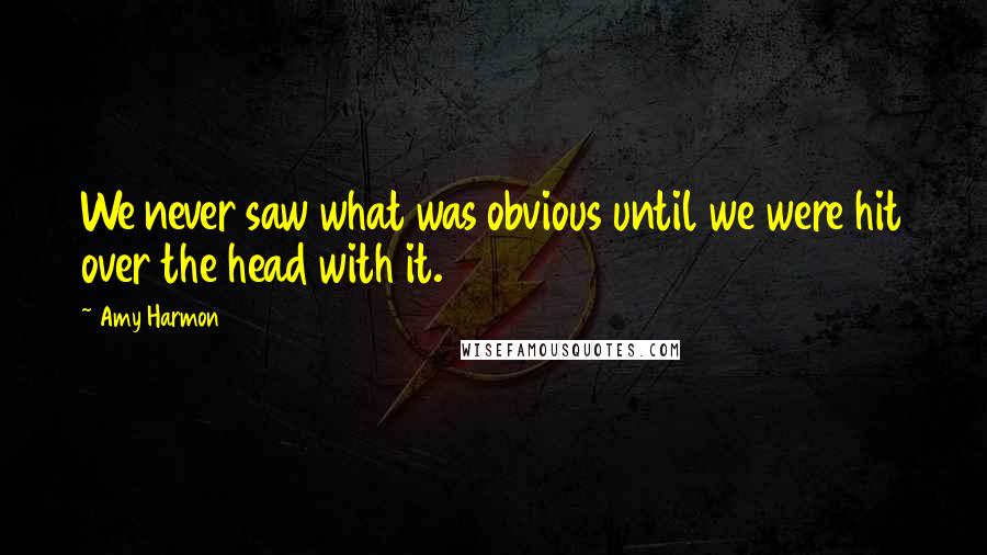 Amy Harmon Quotes: We never saw what was obvious until we were hit over the head with it.