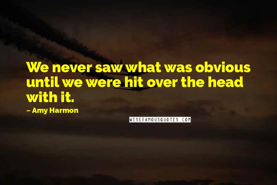 Amy Harmon Quotes: We never saw what was obvious until we were hit over the head with it.