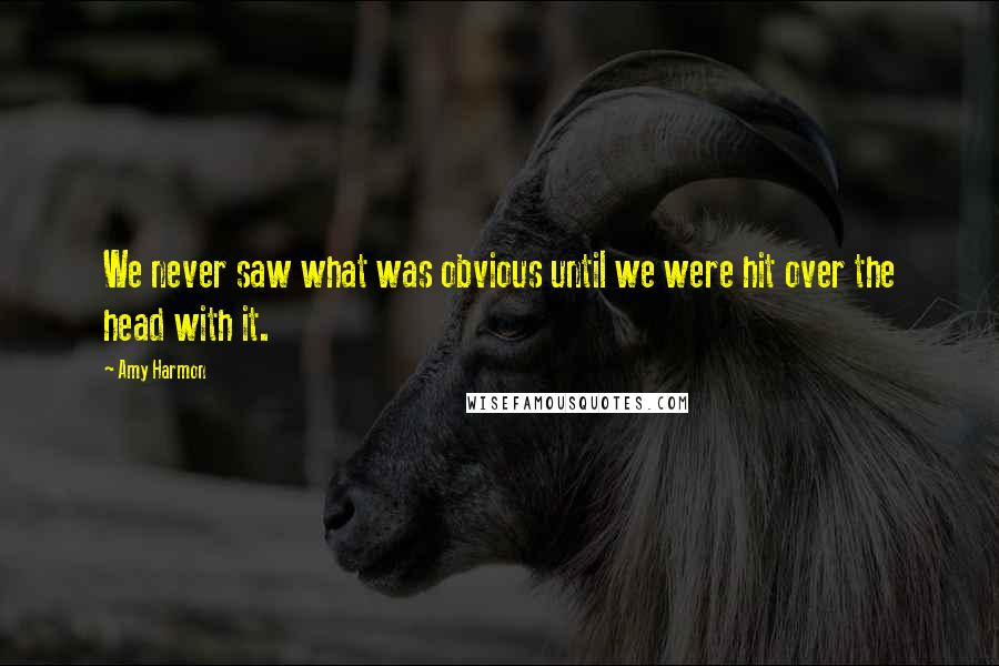 Amy Harmon Quotes: We never saw what was obvious until we were hit over the head with it.