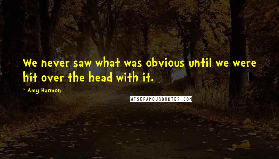 Amy Harmon Quotes: We never saw what was obvious until we were hit over the head with it.