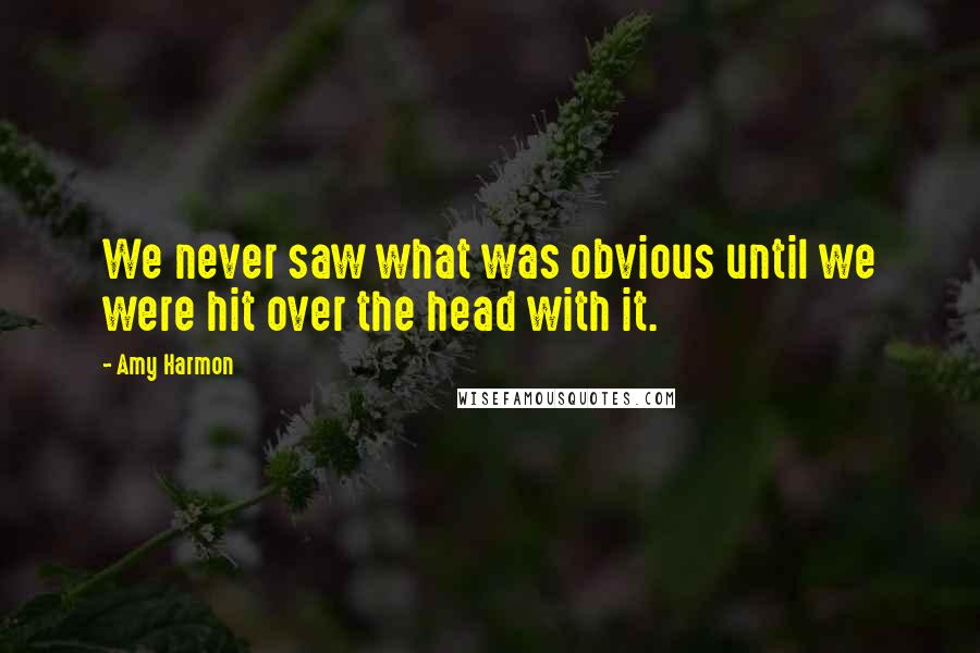 Amy Harmon Quotes: We never saw what was obvious until we were hit over the head with it.