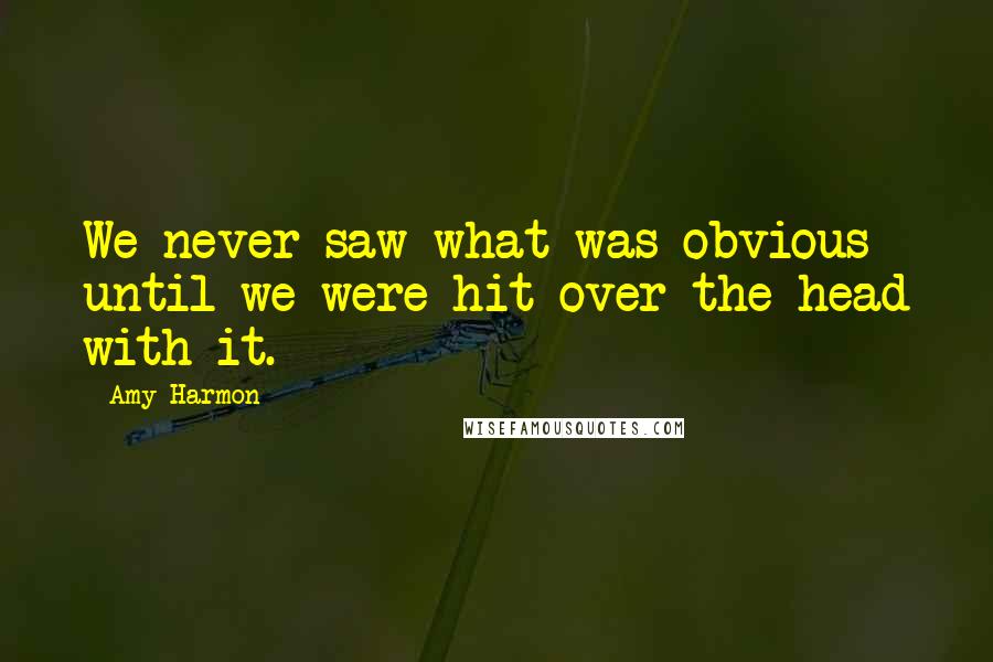 Amy Harmon Quotes: We never saw what was obvious until we were hit over the head with it.