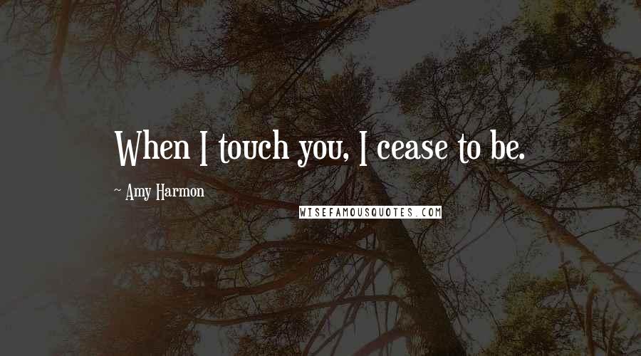 Amy Harmon Quotes: When I touch you, I cease to be.