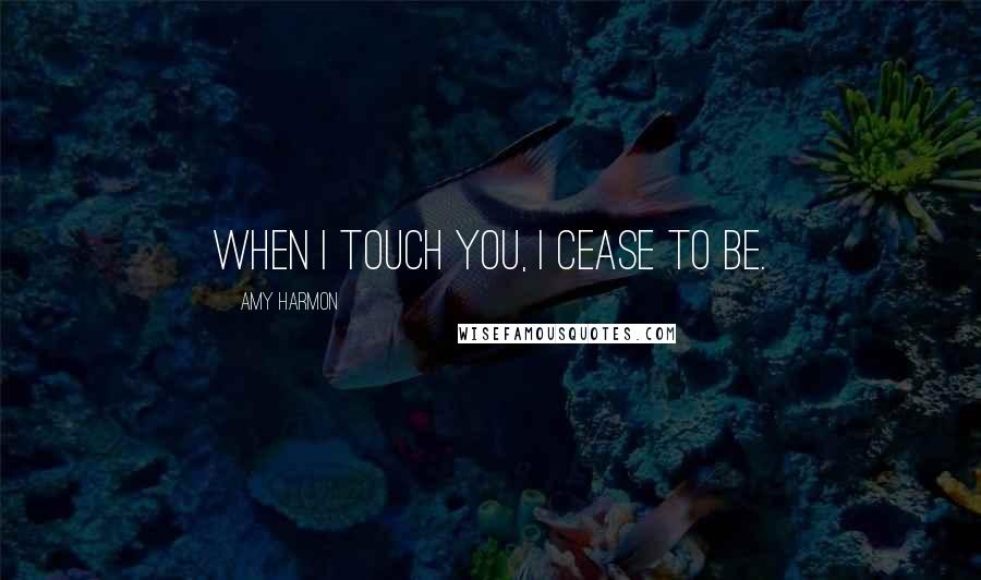 Amy Harmon Quotes: When I touch you, I cease to be.