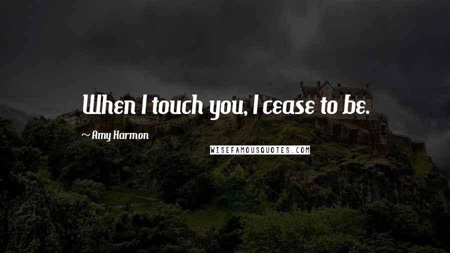 Amy Harmon Quotes: When I touch you, I cease to be.