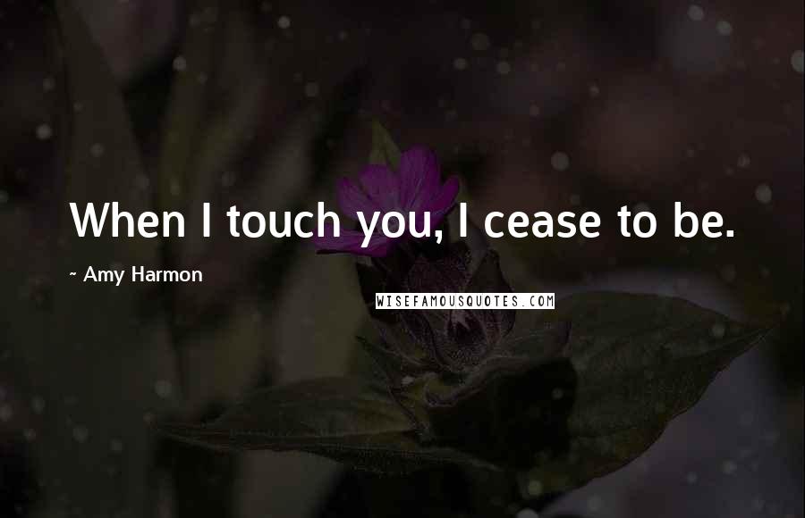 Amy Harmon Quotes: When I touch you, I cease to be.