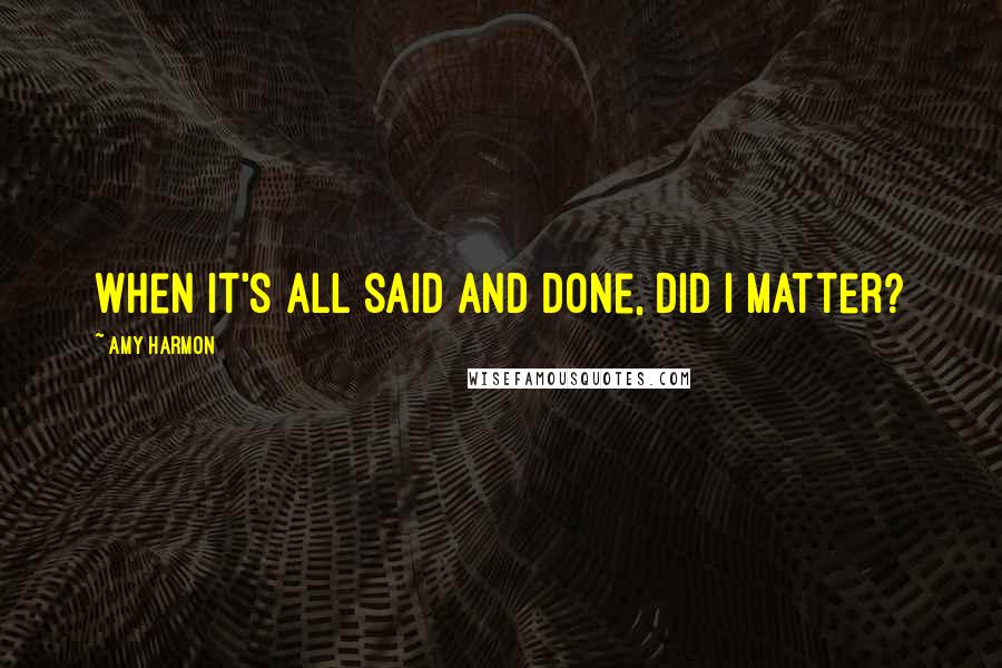 Amy Harmon Quotes: When it's all said and done, did I matter?