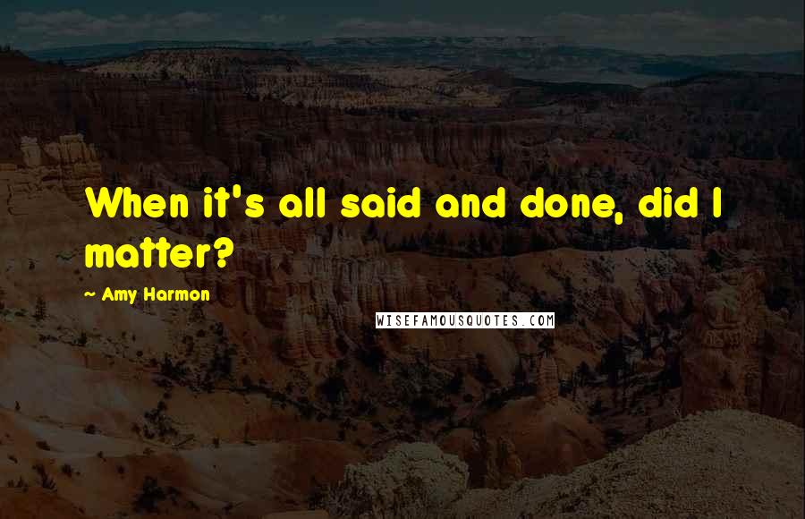 Amy Harmon Quotes: When it's all said and done, did I matter?
