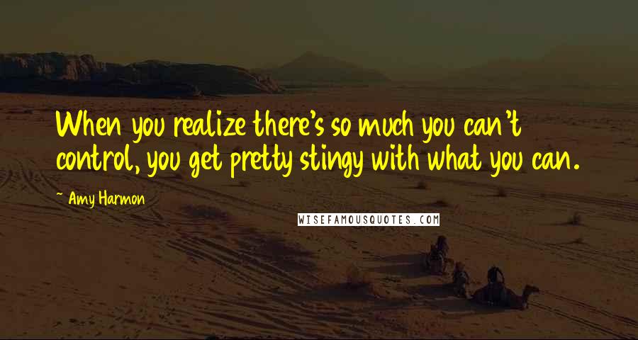 Amy Harmon Quotes: When you realize there's so much you can't control, you get pretty stingy with what you can.