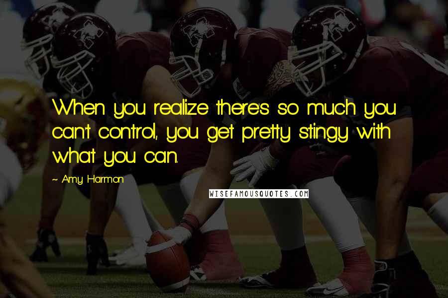 Amy Harmon Quotes: When you realize there's so much you can't control, you get pretty stingy with what you can.