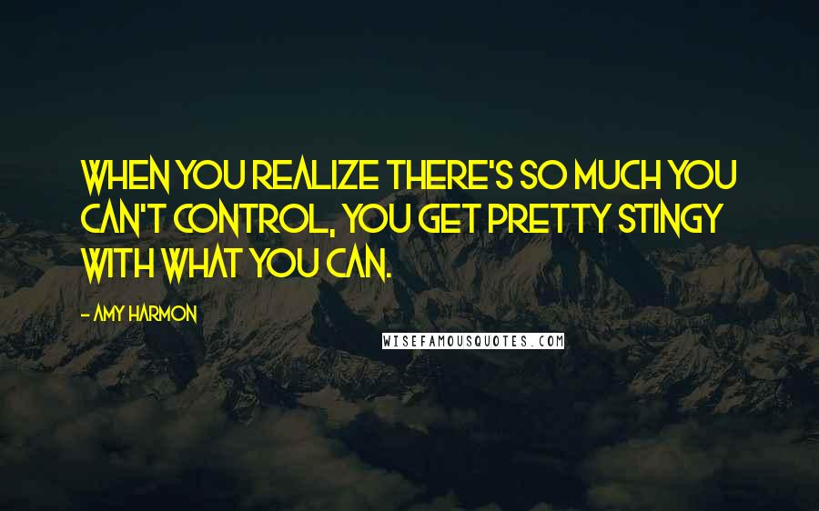 Amy Harmon Quotes: When you realize there's so much you can't control, you get pretty stingy with what you can.