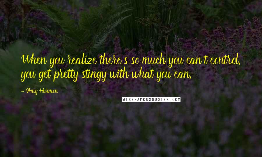 Amy Harmon Quotes: When you realize there's so much you can't control, you get pretty stingy with what you can.