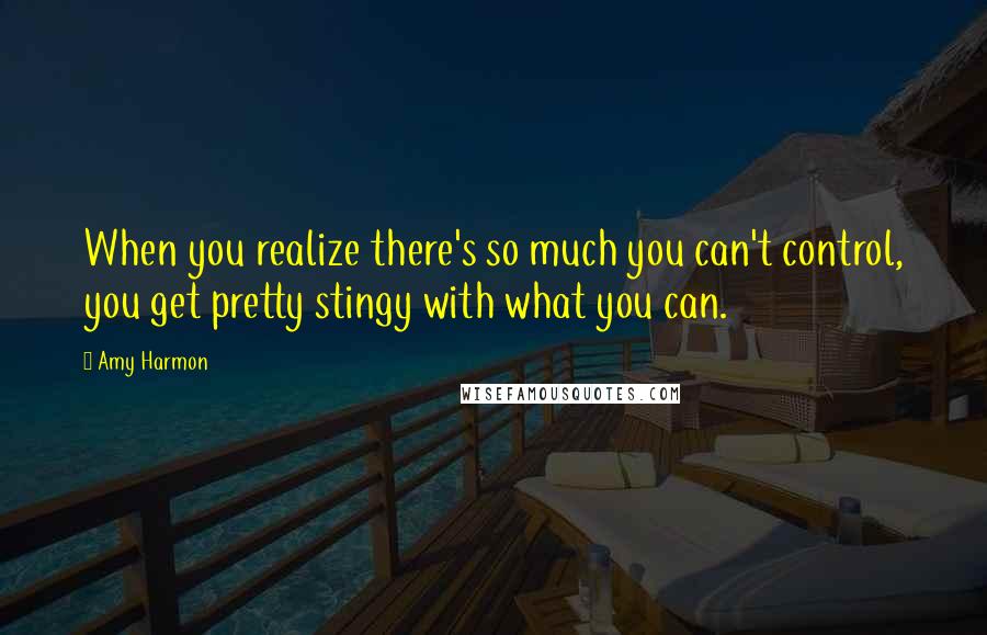 Amy Harmon Quotes: When you realize there's so much you can't control, you get pretty stingy with what you can.