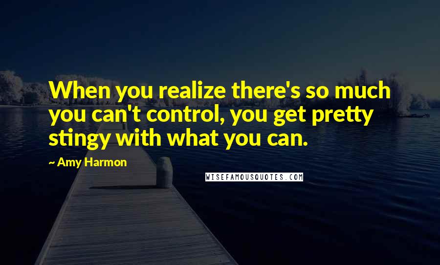 Amy Harmon Quotes: When you realize there's so much you can't control, you get pretty stingy with what you can.