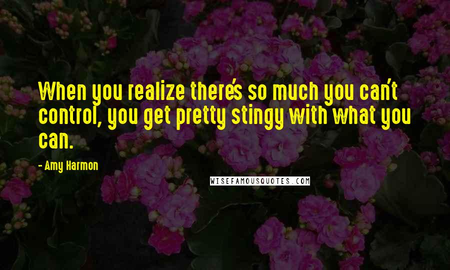 Amy Harmon Quotes: When you realize there's so much you can't control, you get pretty stingy with what you can.