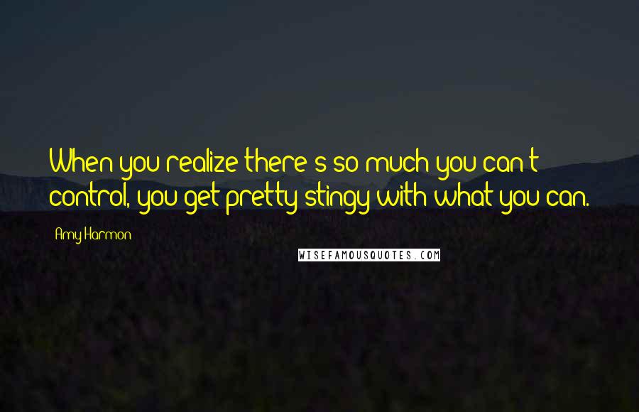 Amy Harmon Quotes: When you realize there's so much you can't control, you get pretty stingy with what you can.