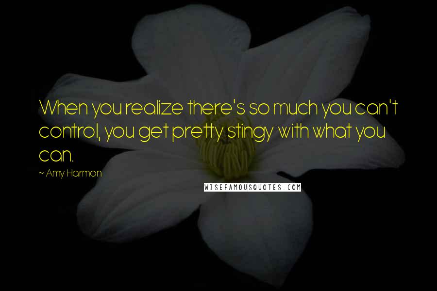 Amy Harmon Quotes: When you realize there's so much you can't control, you get pretty stingy with what you can.