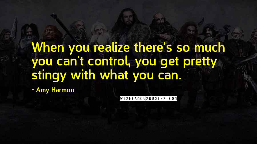 Amy Harmon Quotes: When you realize there's so much you can't control, you get pretty stingy with what you can.