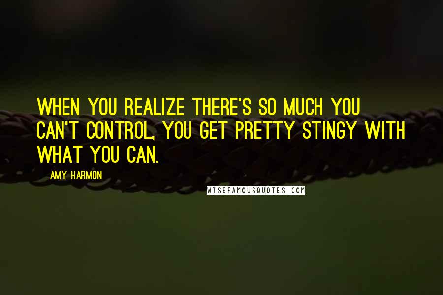 Amy Harmon Quotes: When you realize there's so much you can't control, you get pretty stingy with what you can.