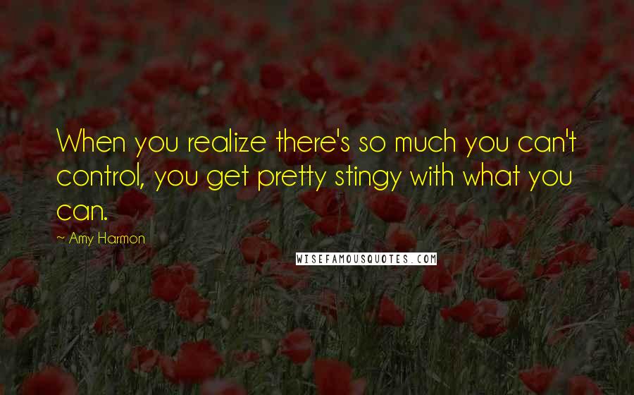 Amy Harmon Quotes: When you realize there's so much you can't control, you get pretty stingy with what you can.