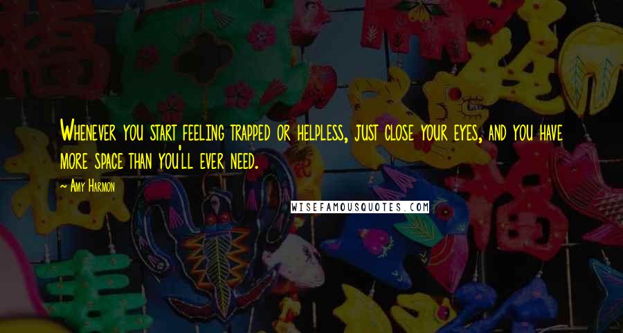 Amy Harmon Quotes: Whenever you start feeling trapped or helpless, just close your eyes, and you have more space than you'll ever need.