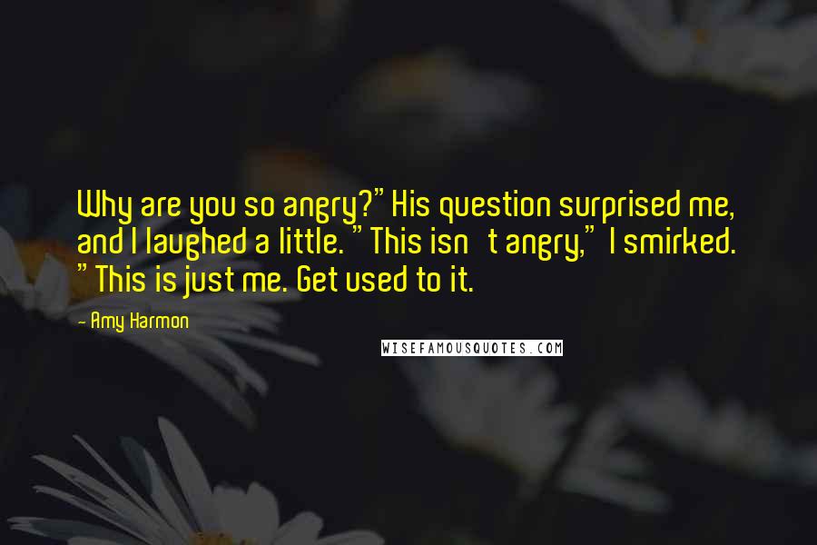 Amy Harmon Quotes: Why are you so angry?"His question surprised me, and I laughed a little. "This isn't angry," I smirked. "This is just me. Get used to it.