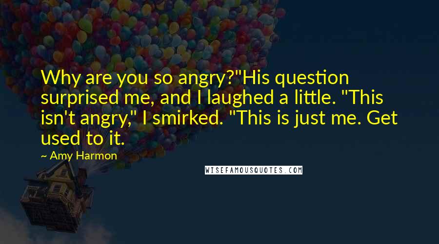 Amy Harmon Quotes: Why are you so angry?"His question surprised me, and I laughed a little. "This isn't angry," I smirked. "This is just me. Get used to it.