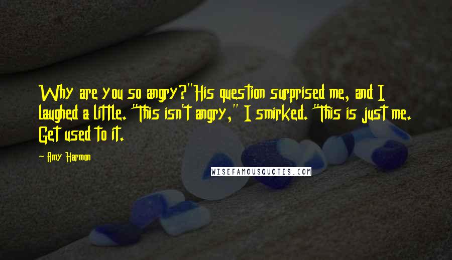 Amy Harmon Quotes: Why are you so angry?"His question surprised me, and I laughed a little. "This isn't angry," I smirked. "This is just me. Get used to it.