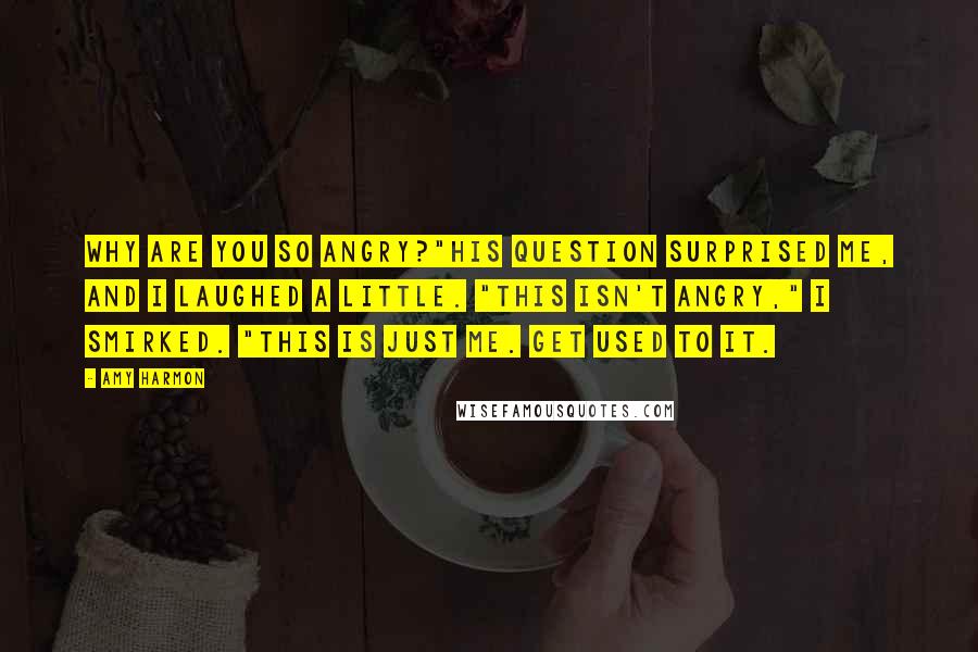 Amy Harmon Quotes: Why are you so angry?"His question surprised me, and I laughed a little. "This isn't angry," I smirked. "This is just me. Get used to it.