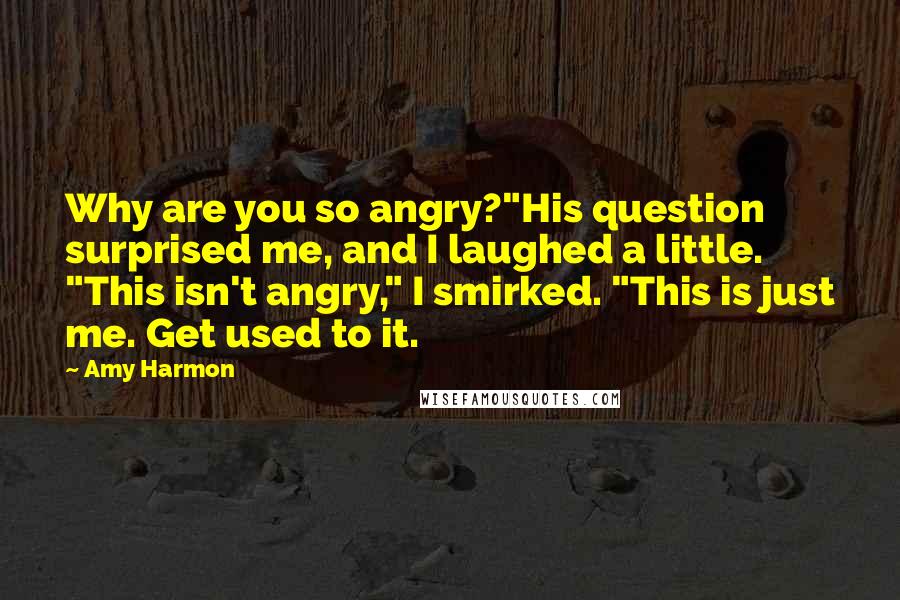 Amy Harmon Quotes: Why are you so angry?"His question surprised me, and I laughed a little. "This isn't angry," I smirked. "This is just me. Get used to it.